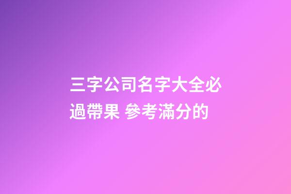 三字公司名字大全必過帶果 參考滿分的-第1張-公司起名-玄機派